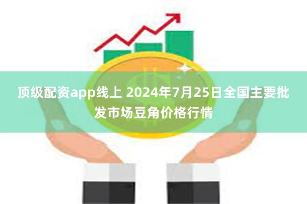 顶级配资app线上 2024年7月25日全国主要批发市场豆角价格行情