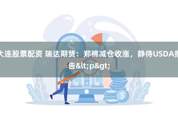 大连股票配资 瑞达期货：郑棉减仓收涨，静待USDA报告<p>