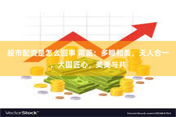 股市配资是怎么回事 蒋蓝：多粮和美，天人合一，大国匠心，美美与共