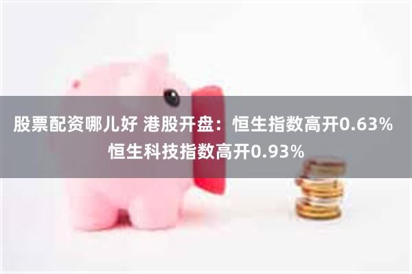 股票配资哪儿好 港股开盘：恒生指数高开0.63% 恒生科技指数高开0.93%