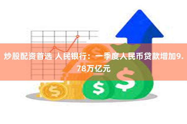 炒股配资首选 人民银行：一季度人民币贷款增加9.78万亿元