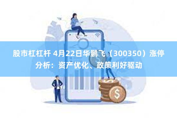 股市杠杠杆 4月22日华鹏飞（300350）涨停分析：资产优化、政策利好驱动