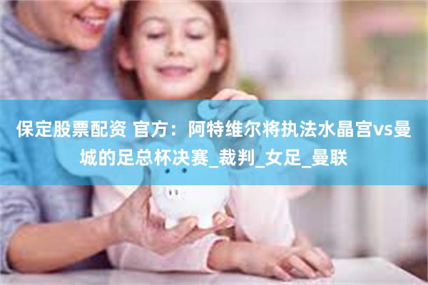 保定股票配资 官方：阿特维尔将执法水晶宫vs曼城的足总杯决赛_裁判_女足_曼联