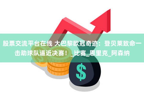 股票交流平台在线 大巴黎欧冠奇迹：登贝莱致命一击助球队逼近决赛！_比赛_恩里克_阿森纳