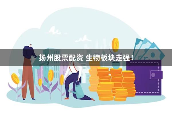 扬州股票配资 生物板块走强！