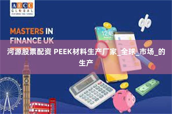 河源股票配资 PEEK材料生产厂家_全球_市场_的生产