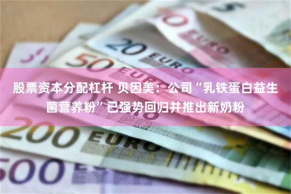 股票资本分配杠杆 贝因美：公司“乳铁蛋白益生菌营养粉”已强势回归并推出新奶粉