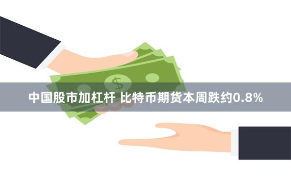 中国股市加杠杆 比特币期货本周跌约0.8%
