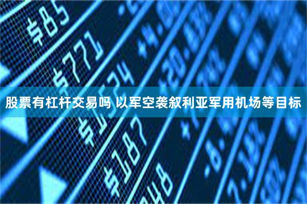 股票有杠杆交易吗 以军空袭叙利亚军用机场等目标