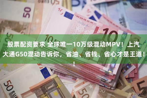 股票配资要求 全球唯一10万级混动MPV！上汽大通G50混动告诉你，省油、省钱、省心才是王道！