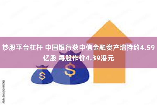 炒股平台杠杆 中国银行获中信金融资产增持约4.59亿股 每股作价4.39港元