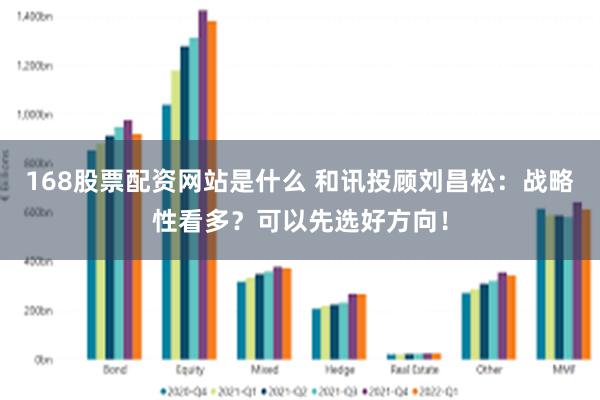 168股票配资网站是什么 和讯投顾刘昌松：战略性看多？可以先选好方向！