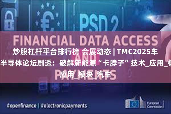 炒股杠杆平台排行榜 会展动态 | TMC2025车规级功率半导体论坛剧透：破解新能源“卡脖子”技术_应用_模块_汽车