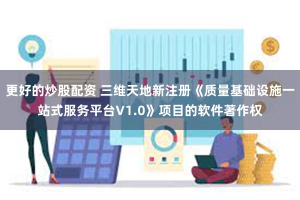 更好的炒股配资 三维天地新注册《质量基础设施一站式服务平台V1.0》项目的软件著作权