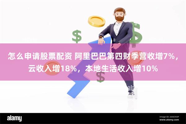 怎么申请股票配资 阿里巴巴第四财季营收增7%，云收入增18%，本地生活收入增10%
