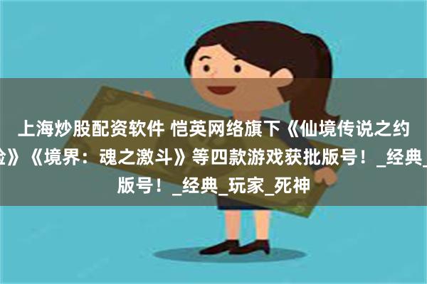 上海炒股配资软件 恺英网络旗下《仙境传说之约定好的冒险》《境界：魂之激斗》等四款游戏获批版号！_经典_玩家_死神