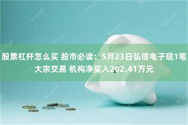 股票杠杆怎么买 股市必读：5月23日弘信电子现1笔大宗交易 机构净买入202.41万元