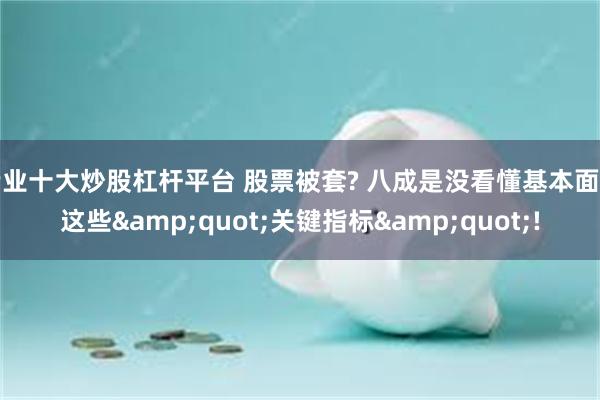 专业十大炒股杠杆平台 股票被套? 八成是没看懂基本面的这些&quot;关键指标&quot;!