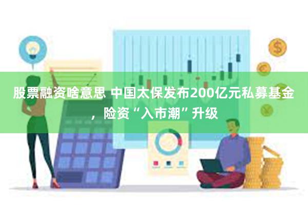 股票融资啥意思 中国太保发布200亿元私募基金，险资“入市潮”升级
