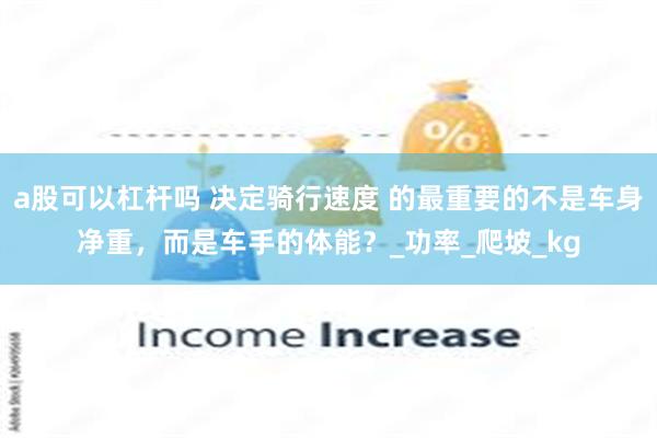 a股可以杠杆吗 决定骑行速度 的最重要的不是车身净重，而是车手的体能？_功率_爬坡_kg