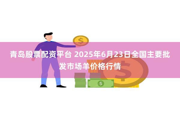 青岛股票配资平台 2025年6月23日全国主要批发市场羊价格行情
