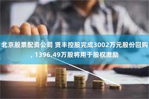 北京股票配资公司 贤丰控股完成3002万元股份回购, 1396.49万股将用于股权激励