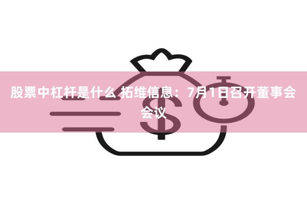 股票中杠杆是什么 拓维信息：7月1日召开董事会会议