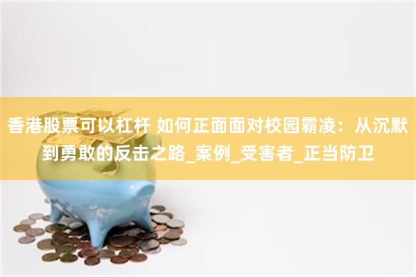 香港股票可以杠杆 如何正面面对校园霸凌：从沉默到勇敢的反击之路_案例_受害者_正当防卫