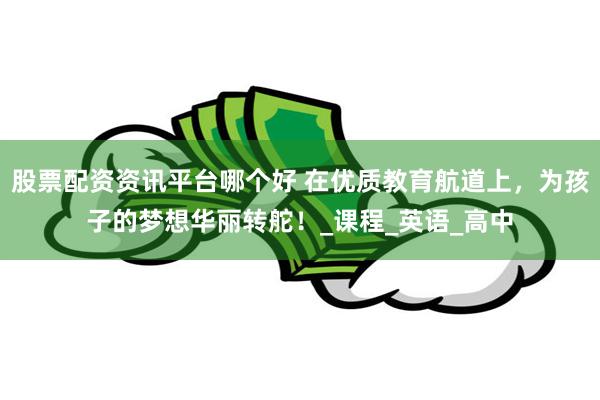 股票配资资讯平台哪个好 在优质教育航道上，为孩子的梦想华丽转舵！_课程_英语_高中