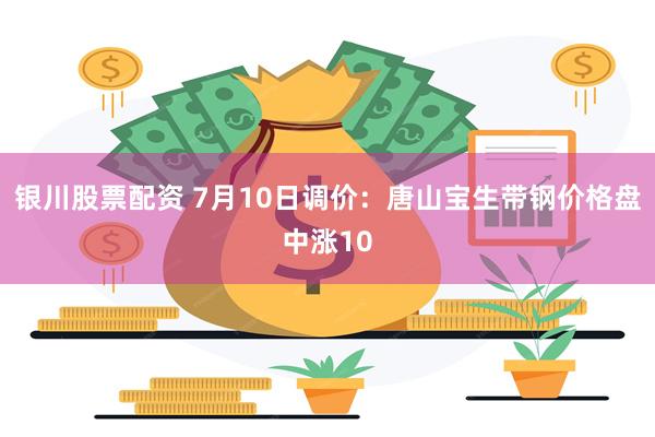 银川股票配资 7月10日调价：唐山宝生带钢价格盘中涨10
