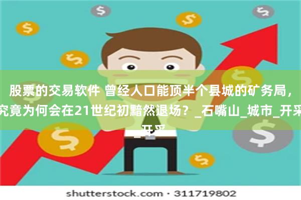 股票的交易软件 曾经人口能顶半个县城的矿务局，究竟为何会在21世纪初黯然退场？_石嘴山_城市_开采