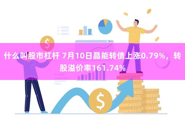 什么叫股市杠杆 7月10日晶能转债上涨0.79%，转股溢价率161.74%