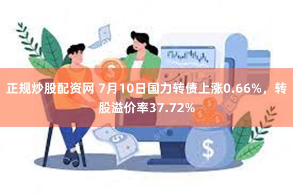 正规炒股配资网 7月10日国力转债上涨0.66%，转股溢价率37.72%