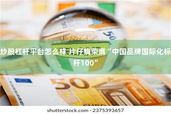 炒股杠杆平台怎么样 片仔癀荣膺“中国品牌国际化标杆100”