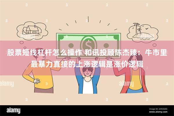 股票短线杠杆怎么操作 和讯投顾陈杰臻：牛市里最暴力直接的上涨逻辑是涨价逻辑