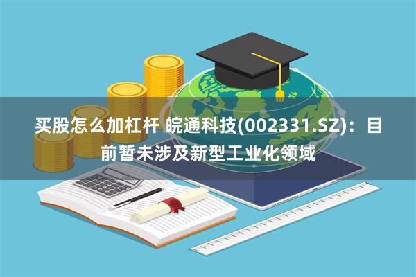 买股怎么加杠杆 皖通科技(002331.SZ)：目前暂未涉及新型工业化领域