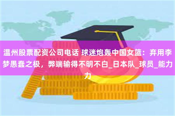 温州股票配资公司电话 球迷炮轰中国女篮：弃用李梦愚蠢之极，弊端输得不明不白_日本队_球员_能力