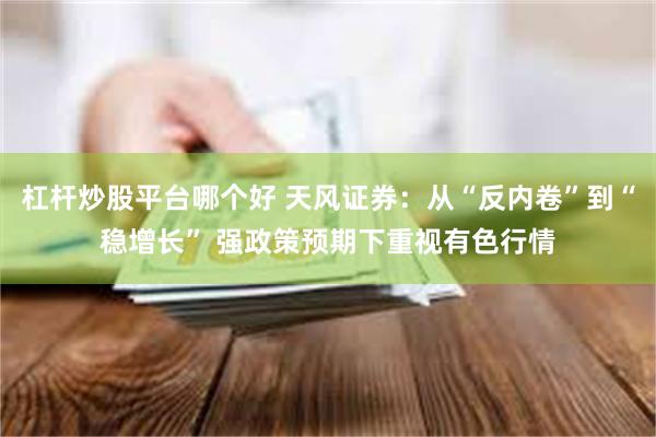杠杆炒股平台哪个好 天风证券：从“反内卷”到“稳增长” 强政策预期下重视有色行情