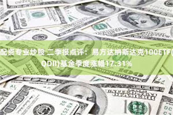 配资专业炒股 二季报点评：易方达纳斯达克100ETF(QDII)基金季度涨幅17.31%