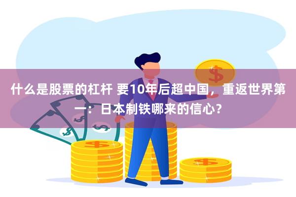什么是股票的杠杆 要10年后超中国，重返世界第一：日本制铁哪来的信心？