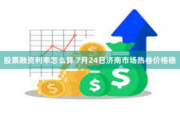 股票融资利率怎么算 7月24日济南市场热卷价格稳