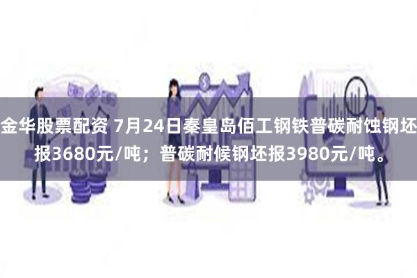 金华股票配资 7月24日秦皇岛佰工钢铁普碳耐蚀钢坯报3680元/吨；普碳耐候钢坯报3980元/吨。