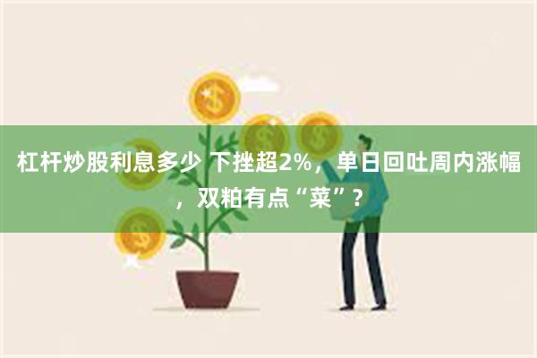 杠杆炒股利息多少 下挫超2%，单日回吐周内涨幅，双粕有点“菜”？