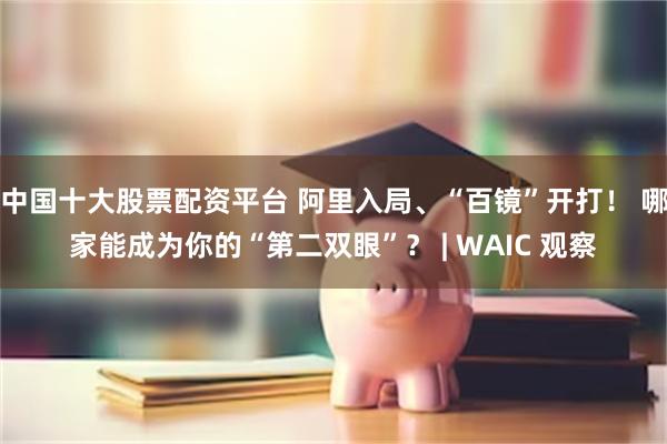中国十大股票配资平台 阿里入局、“百镜”开打！ 哪家能成为你的“第二双眼”？ | WAIC 观察