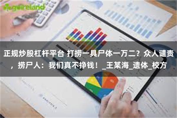 正规炒股杠杆平台 打捞一具尸体一万二？众人谴责，捞尸人：我们真不挣钱！_王某海_遗体_校方