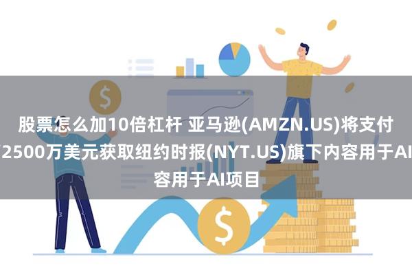 股票怎么加10倍杠杆 亚马逊(AMZN.US)将支付最高2500万美元获取纽约时报(NYT.US)旗下内容用于AI项目