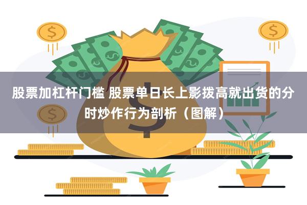 股票加杠杆门槛 股票单日长上影拨高就出货的分时炒作行为剖析（图解）