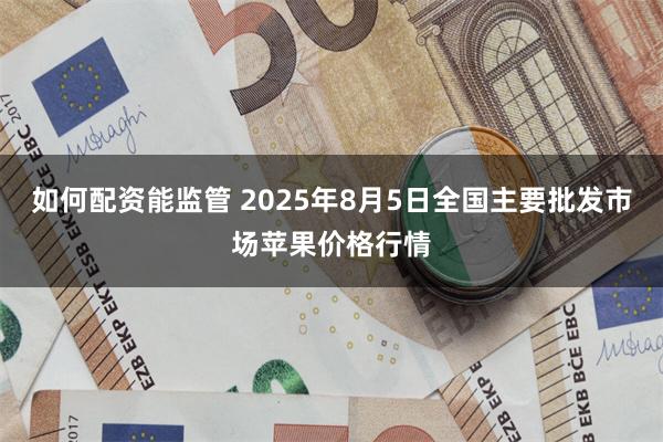 如何配资能监管 2025年8月5日全国主要批发市场苹果价格行情