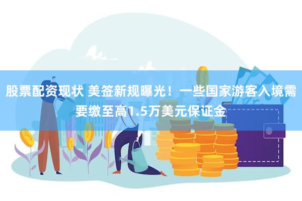 股票配资现状 美签新规曝光！一些国家游客入境需要缴至高1.5万美元保证金