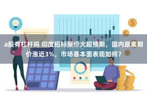 a股有杠杆吗 印度招标报价大超预期，国内尿素期价涨近3%，市场基本面表现如何？